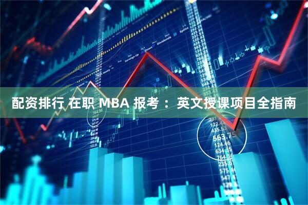 配资排行 在职 MBA 报考 ：英文授课项目全指南