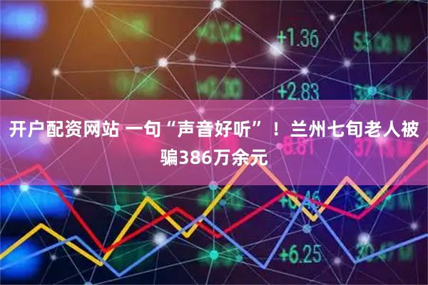 开户配资网站 一句“声音好听” ！兰州七旬老人被骗386万余元