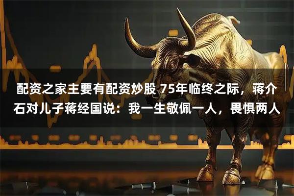 配资之家主要有配资炒股 75年临终之际，蒋介石对儿子蒋经国说：我一生敬佩一人，畏惧两人