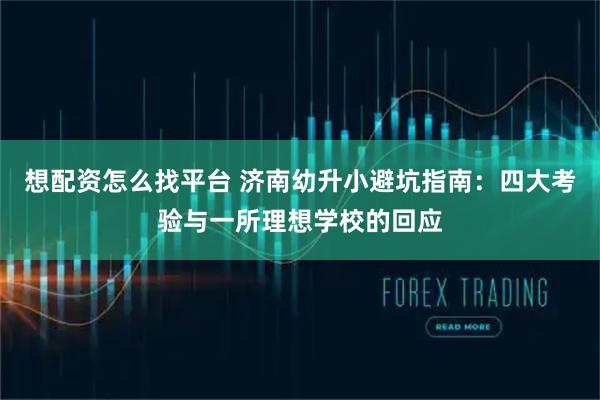 想配资怎么找平台 济南幼升小避坑指南：四大考验与一所理想学校的回应