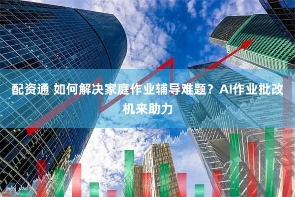 配资通 如何解决家庭作业辅导难题？AI作业批改机来助力