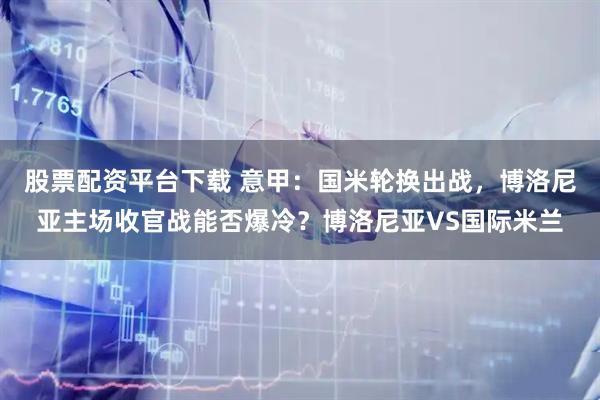 股票配资平台下载 意甲：国米轮换出战，博洛尼亚主场收官战能否爆冷？博洛尼亚VS国际米兰