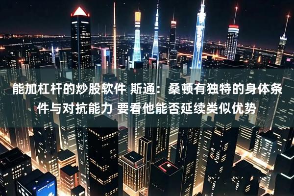 能加杠杆的炒股软件 斯通:桑顿有独特的身体条件与对抗能力 要看他能否延续类似优势