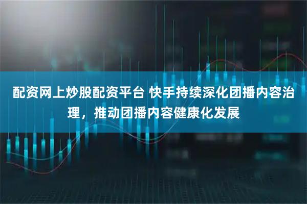 配资网上炒股配资平台 快手持续深化团播内容治理，推动团播内容健康化发展