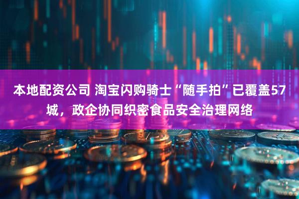 本地配资公司 淘宝闪购骑士“随手拍”已覆盖57城，政企协同织密食品安全治理网络