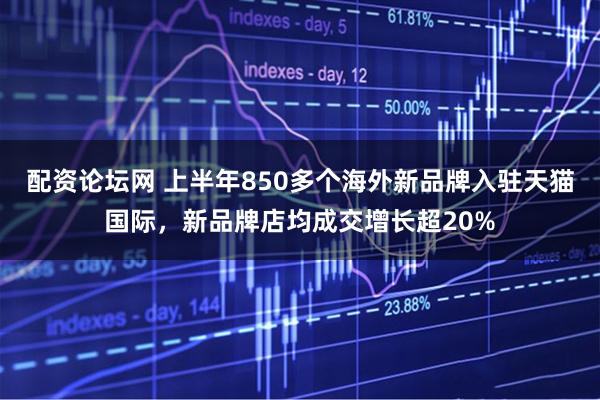 配资论坛网 上半年850多个海外新品牌入驻天猫国际，新品牌店均成交增长超20%