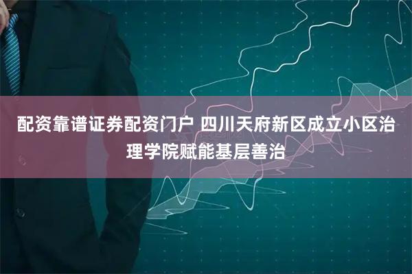 配资靠谱证券配资门户 四川天府新区成立小区治理学院赋能基层善治