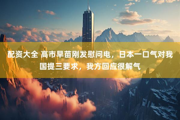 配资大全 高市早苗刚发慰问电，日本一口气对我国提三要求，我方回应很解气